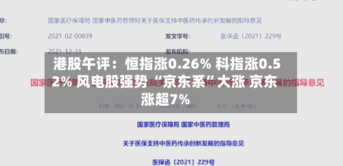 港股午评：恒指涨0.26% 科指涨0.52% 风电股强势 “京东系”大涨 京东涨超7%-第2张图片