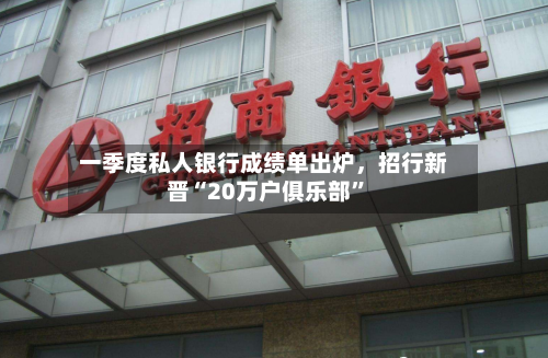 一季度私人银行成绩单出炉，招行新晋“20万户俱乐部”-第2张图片