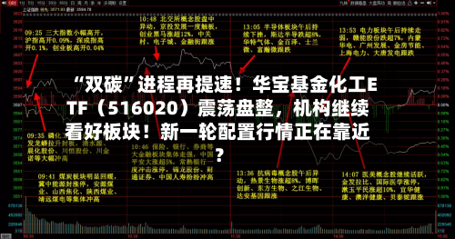 “双碳”进程再提速！华宝基金化工ETF（516020）震荡盘整，机构继续看好板块！新一轮配置行情正在靠近？