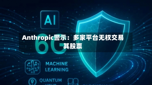 Anthropic警示：多家平台无权交易其股票