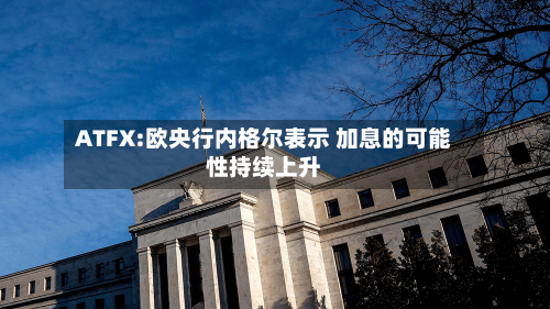 ATFX:欧央行内格尔表示 加息的可能性持续上升