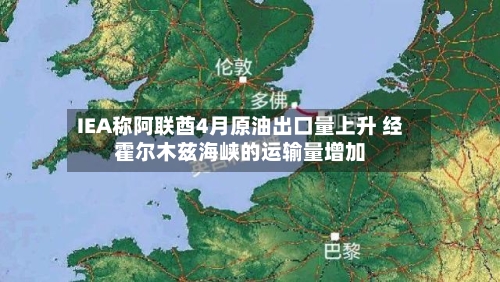 IEA称阿联酋4月原油出口量上升 经霍尔木兹海峡的运输量增加-第3张图片