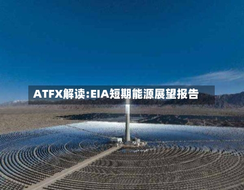 ATFX解读:EIA短期能源展望报告