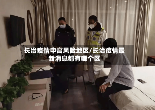 长冶疫情中高风险地区/长治疫情最新消息都有哪个区-第3张图片