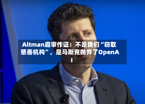 Altman庭审作证：不是我们“窃取慈善机构”，是马斯克抛弃了OpenAI