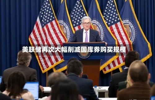 美联储再次大幅削减国库券购买规模