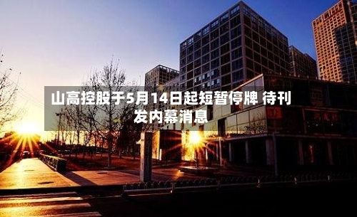 山高控股于5月14日起短暂停牌 待刊发内幕消息