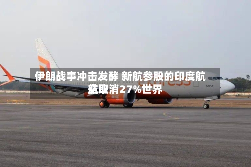 伊朗战事冲击发酵 新航参股的印度航空取消27%世界航班