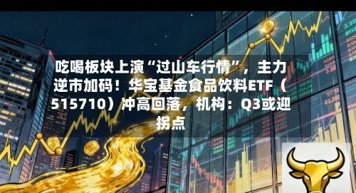 吃喝板块上演“过山车行情	”，主力逆市加码！华宝基金食品饮料ETF（515710）冲高回落	，机构：Q3或迎拐点-第2张图片