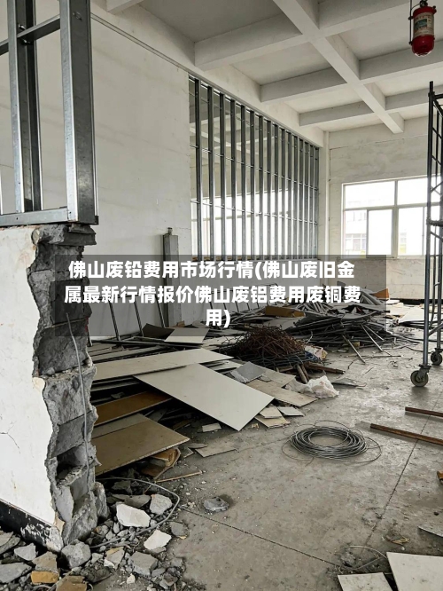 佛山废铅费用市场行情(佛山废旧金属最新行情报价佛山废铝费用废铜费用)-第2张图片