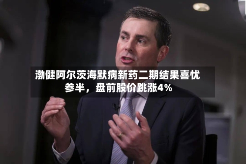 渤健阿尔茨海默病新药二期结果喜忧参半，盘前股价跳涨4%-第3张图片