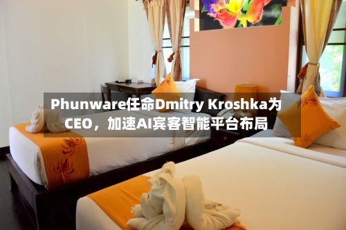 Phunware任命Dmitry Kroshka为CEO，加速AI宾客智能平台布局-第2张图片