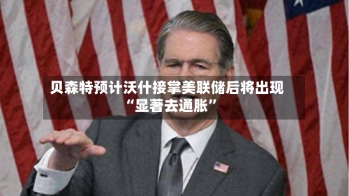 贝森特预计沃什接掌美联储后将出现“显著去通胀	”-第2张图片