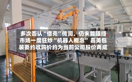多次否认“借壳”传闻，仍未能阻挡市场一度狂炒“机器人概念	” 嘉美包装要约收购价约为当前公司股价两成-第2张图片