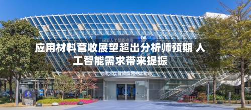 应用材料营收展望超出分析师预期 人工智能需求带来提振