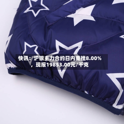 快讯：沪银主力合约日内重挫8.00%，现报19853.00元/千克-第2张图片