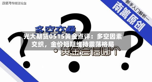 光大期货0515黄金点评：多空因素交织	，金价短期维持震荡格局-第3张图片