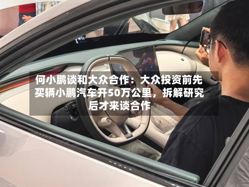 何小鹏谈和大众合作：大众投资前先买辆小鹏汽车开50万公里，拆解研究后才来谈合作