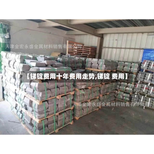 【锑锭费用十年费用走势,锑锭 费用】-第2张图片