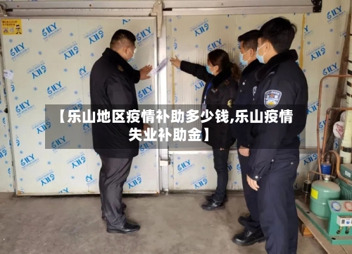【乐山地区疫情补助多少钱,乐山疫情失业补助金】