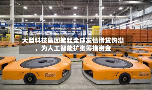 大型科技集团掀起全球发债借贷热潮	，为人工智能扩张筹措资金-第3张图片