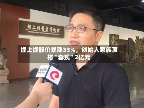 煌上煌股价暴涨33%，创始人家族顶格“套现”2亿元