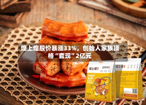 煌上煌股价暴涨33%，创始人家族顶格“套现	”2亿元-第2张图片