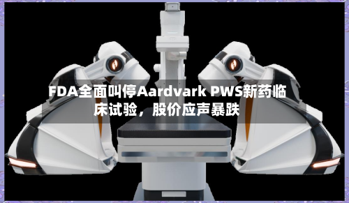 FDA全面叫停Aardvark PWS新药临床试验，股价应声暴跌-第2张图片