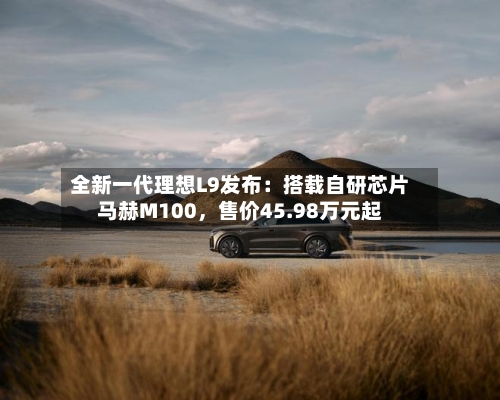 全新一代理想L9发布：搭载自研芯片马赫M100	，售价45.98万元起-第3张图片