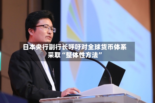 日本央行副行长呼吁对全球货币体系采取“整体性方法	”-第3张图片