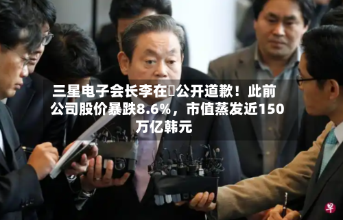 三星电子会长李在镕公开道歉！此前公司股价暴跌8.6%，市值蒸发近150万亿韩元-第3张图片