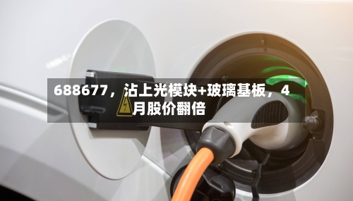 688677，沾上光模块+玻璃基板	，4月股价翻倍-第2张图片