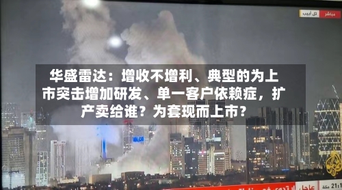 华盛雷达：增收不增利、典型的为上市突击增加研发	、单一客户依赖症，扩产卖给谁？为套现而上市？-第3张图片