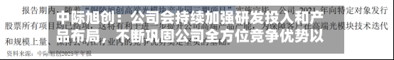 中际旭创：公司会持续加强研发投入和产品布局	，不断巩固公司全方位竞争优势以及行业地位-第3张图片