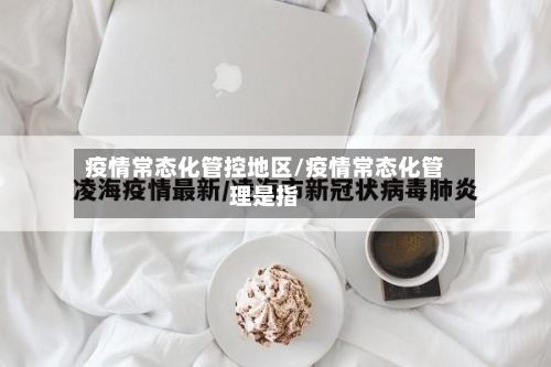 疫情常态化管控地区/疫情常态化管理是指