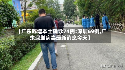 【广东昨增本土确诊74例:深圳69例,广东深圳病毒最新消息今天】-第2张图片