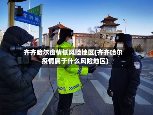 齐齐哈尔疫情低风险地区(齐齐哈尔疫情属于什么风险地区)-第3张图片