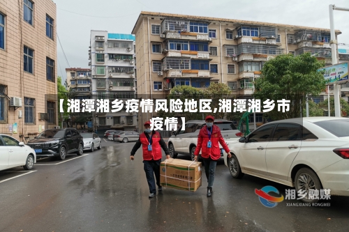 【湘潭湘乡疫情风险地区,湘潭湘乡市疫情】