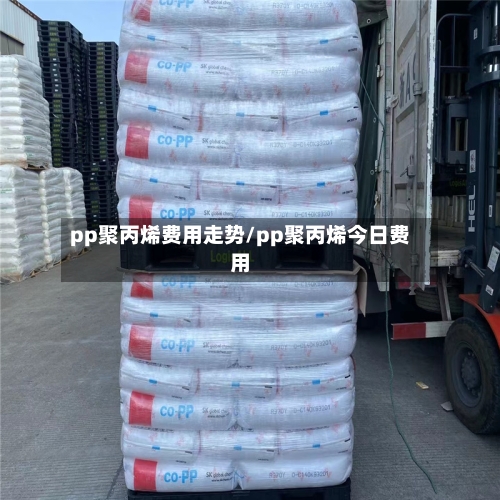 pp聚丙烯费用走势/pp聚丙烯今日费用