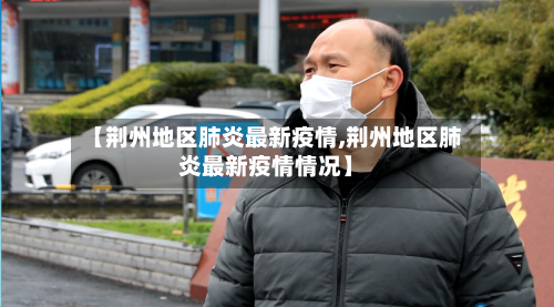 【荆州地区肺炎最新疫情,荆州地区肺炎最新疫情情况】-第3张图片