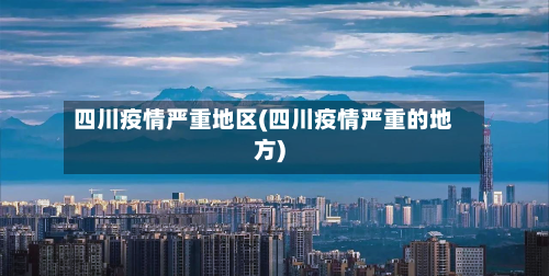 四川疫情严重地区(四川疫情严重的地方)