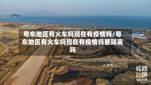 粤东地区有火车吗现在有疫情吗/粤东地区有火车吗现在有疫情吗要隔离吗