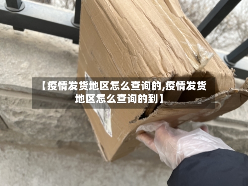 【疫情发货地区怎么查询的,疫情发货地区怎么查询的到】-第2张图片