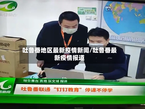 吐鲁番地区最新疫情新闻/吐鲁番最新疫情报道