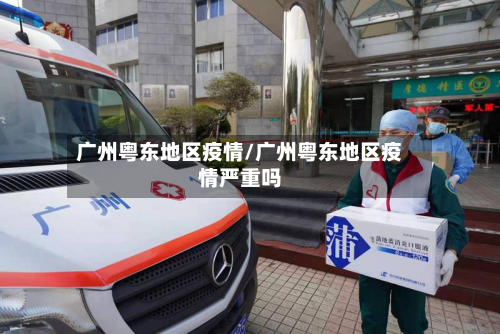 广州粤东地区疫情/广州粤东地区疫情严重吗