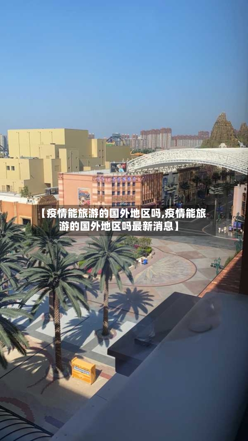 【疫情能旅游的国外地区吗,疫情能旅游的国外地区吗最新消息】