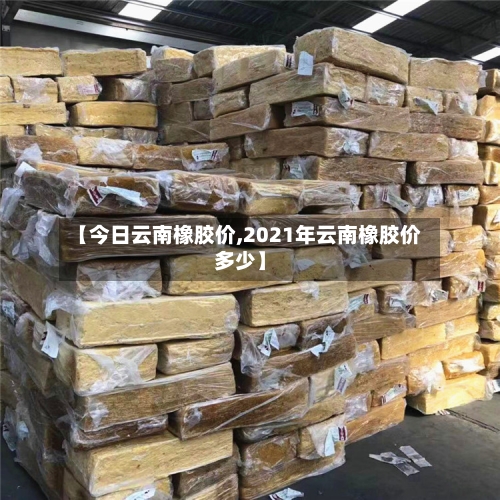 【今日云南橡胶价,2021年云南橡胶价多少】