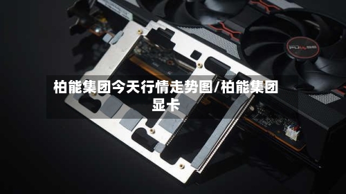 柏能集团今天行情走势图/柏能集团显卡-第3张图片