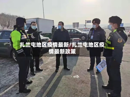 扎兰屯地区疫情最新/扎兰屯地区疫情最新政策