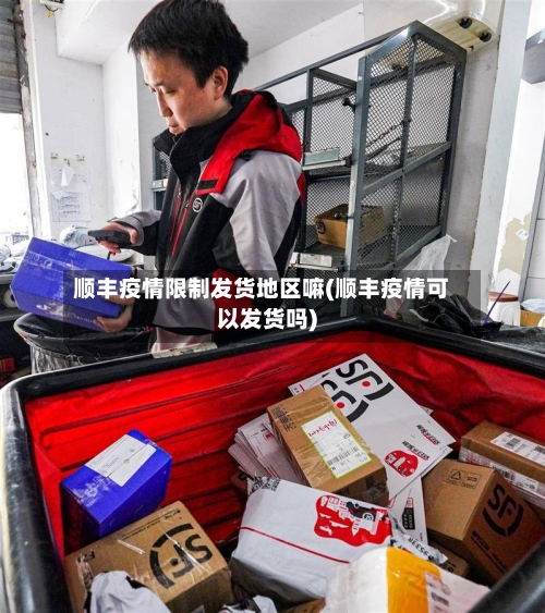 顺丰疫情限制发货地区嘛(顺丰疫情可以发货吗)